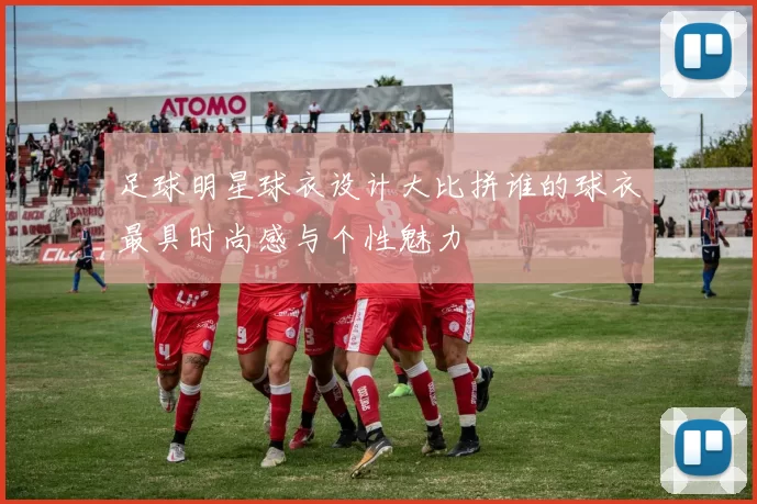 足球明星球衣设计大比拼谁的球衣最具时尚感与个性魅力