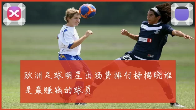 欧洲足球明星出场费排行榜揭晓谁是最赚钱的球员