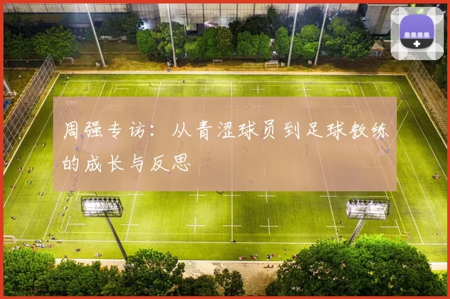 周强专访：从青涩球员到足球教练的成长与反思