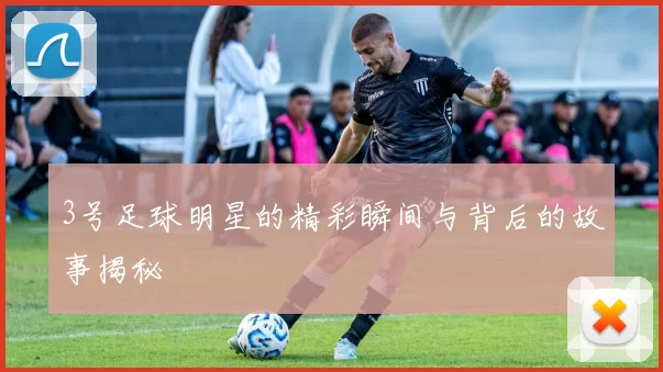3号足球明星的精彩瞬间与背后的故事揭秘