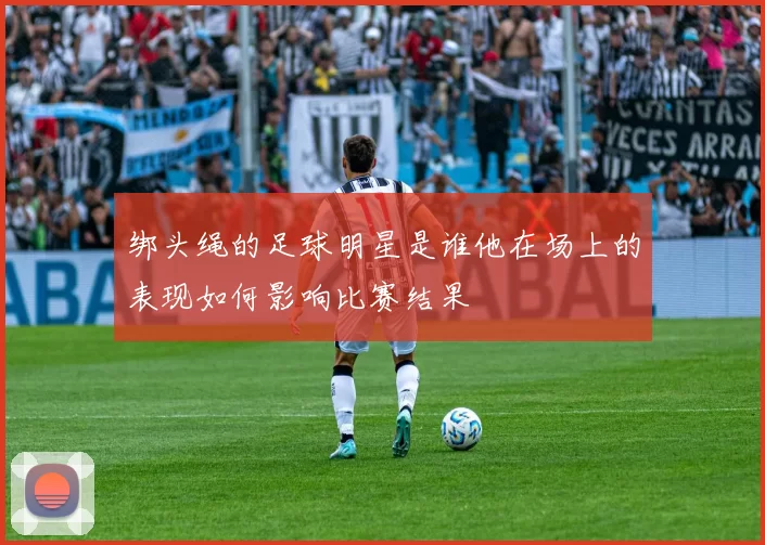 绑头绳的足球明星是谁他在场上的表现如何影响比赛结果