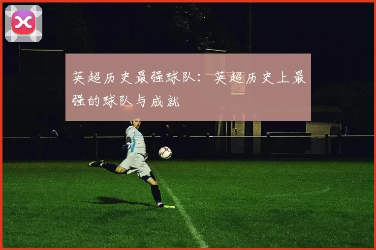 英超历史最强球队：英超历史上最强的球队与成就