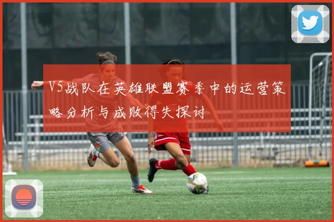 V5战队在英雄联盟赛季中的运营策略分析与成败得失探讨