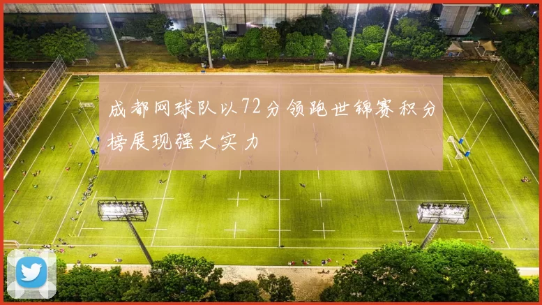 成都网球队以72分领跑世锦赛积分榜展现强大实力