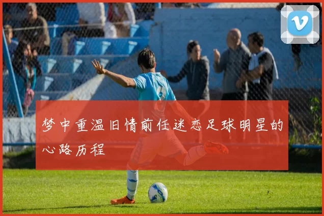 梦中重温旧情前任迷恋足球明星的心路历程