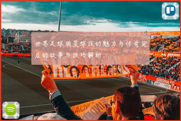 世界足球明星球技的魅力与传奇背后的故事与技巧解析