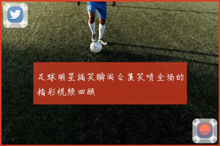 足球明星搞笑瞬间合集笑喷全场的精彩视频回顾
