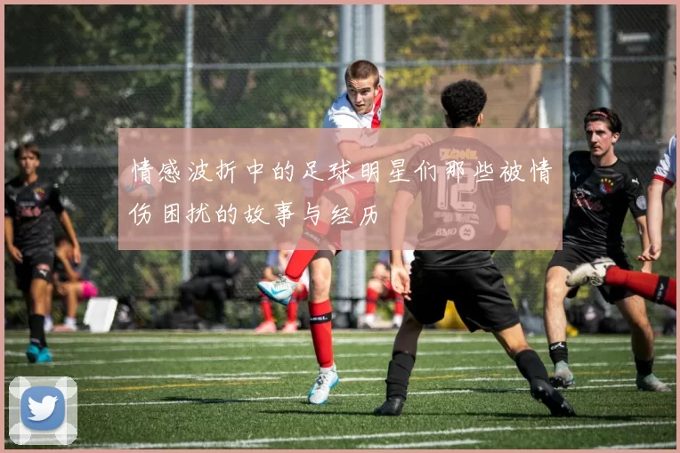 情感波折中的足球明星们那些被情伤困扰的故事与经历