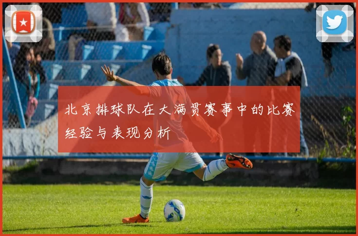 北京排球队在大满贯赛事中的比赛经验与表现分析