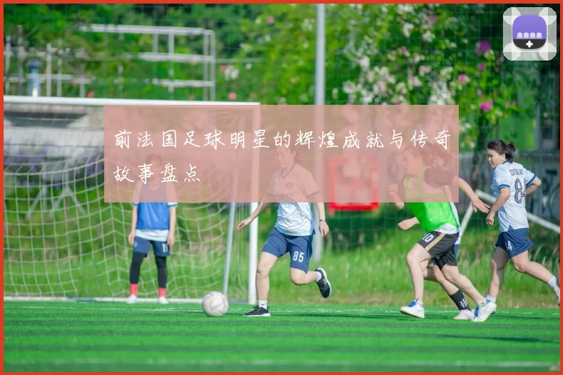 前法国足球明星的辉煌成就与传奇故事盘点