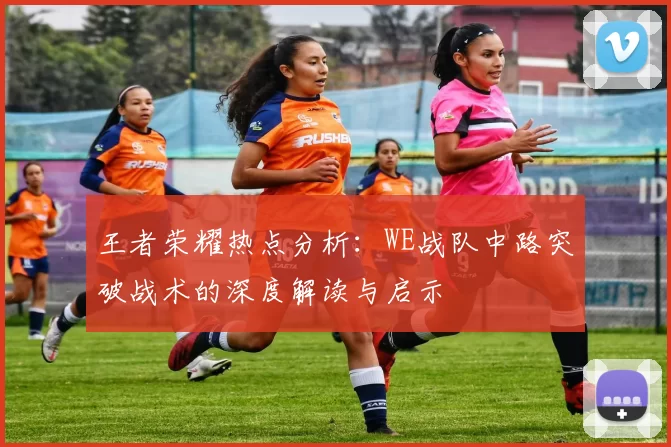 王者荣耀热点分析：WE战队中路突破战术的深度解读与启示