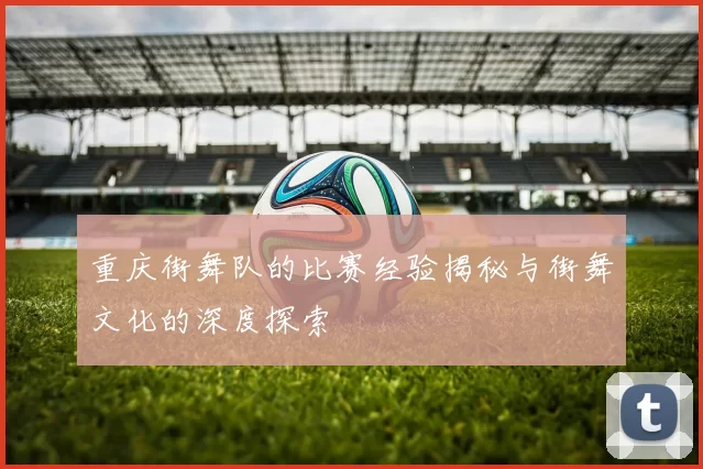 重庆街舞队的比赛经验揭秘与街舞文化的深度探索