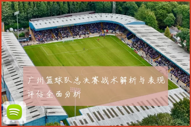 广州篮球队总决赛战术解析与表现评估全面分析