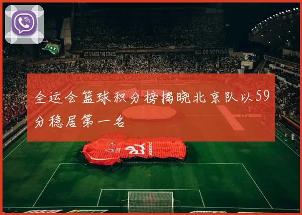 全运会篮球积分榜揭晓北京队以59分稳居第一名