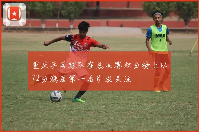 重庆乒乓球队在总决赛积分榜上以72分稳居第一名引发关注