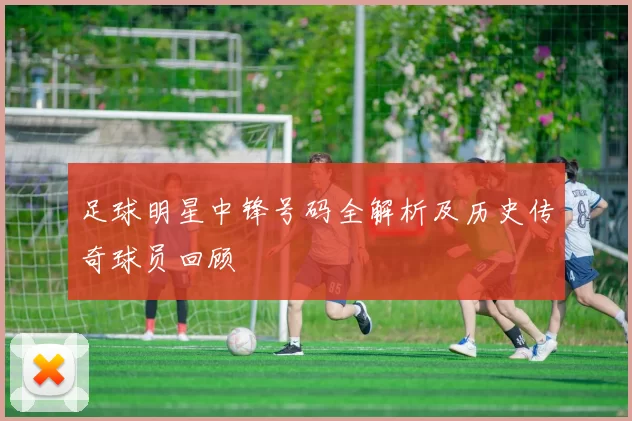 足球明星中锋号码全解析及历史传奇球员回顾