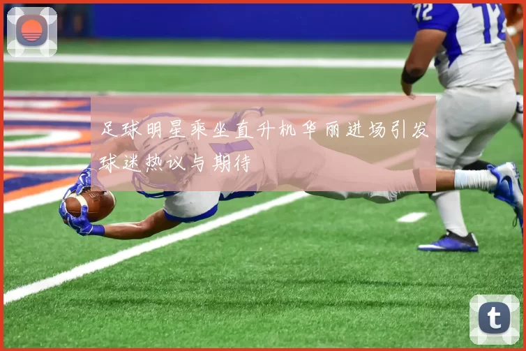 足球明星乘坐直升机华丽进场引发球迷热议与期待