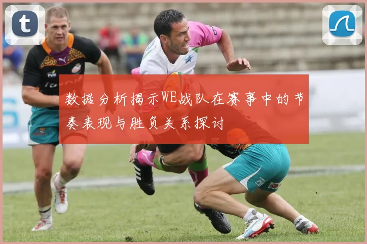 数据分析揭示WE战队在赛事中的节奏表现与胜负关系探讨
