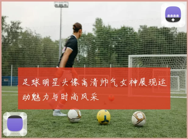 足球明星头像高清帅气女神展现运动魅力与时尚风采