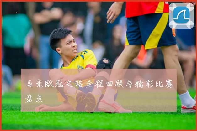 马竞欧冠之路全程回顾与精彩比赛盘点