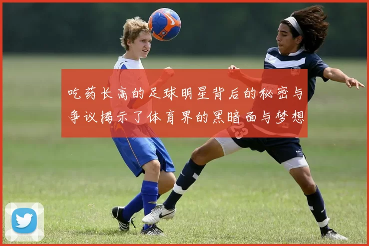 吃药长高的足球明星背后的秘密与争议揭示了体育界的黑暗面与梦想的代价