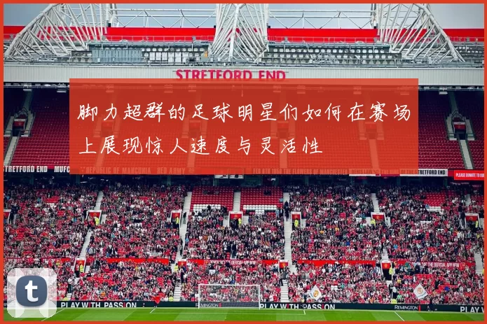 脚力超群的足球明星们如何在赛场上展现惊人速度与灵活性