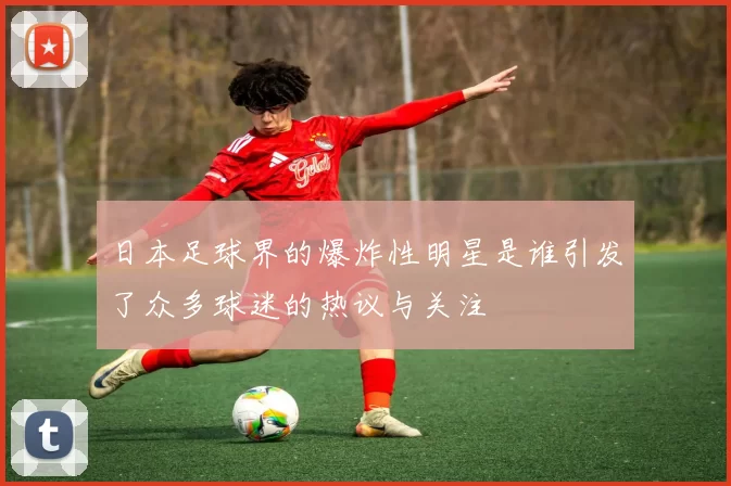 日本足球界的爆炸性明星是谁引发了众多球迷的热议与关注
