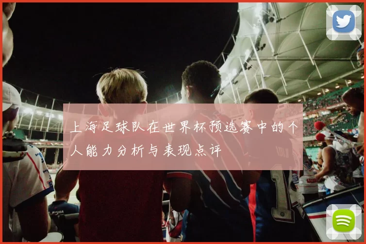 上海足球队在世界杯预选赛中的个人能力分析与表现点评