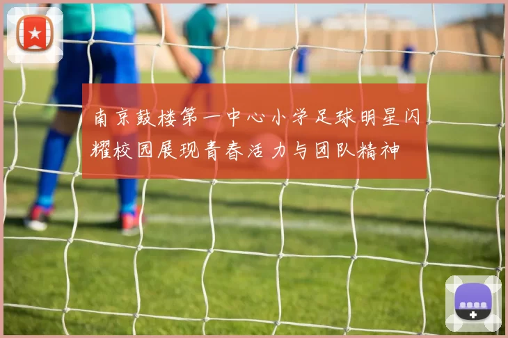 南京鼓楼第一中心小学足球明星闪耀校园展现青春活力与团队精神