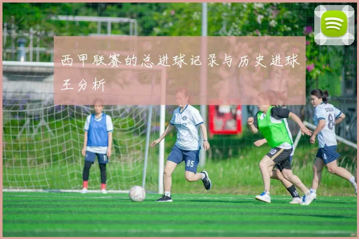西甲联赛的总进球记录与历史进球王分析