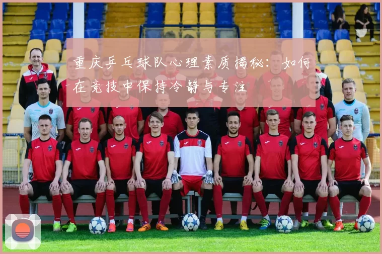 重庆乒乓球队心理素质揭秘：如何在竞技中保持冷静与专注