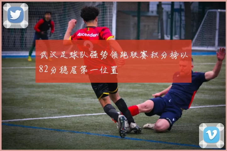 武汉足球队强势领跑联赛积分榜以82分稳居第一位置