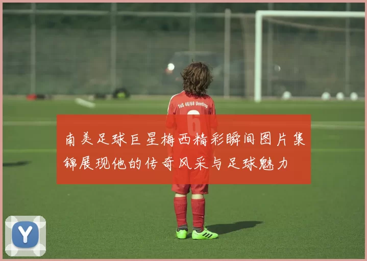 南美足球巨星梅西精彩瞬间图片集锦展现他的传奇风采与足球魅力