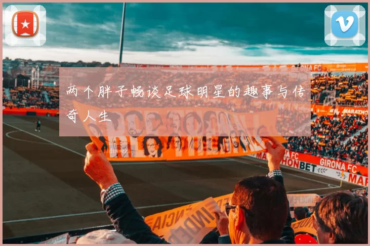两个胖子畅谈足球明星的趣事与传奇人生