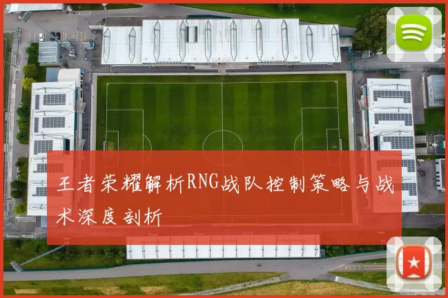 王者荣耀解析RNG战队控制策略与战术深度剖析