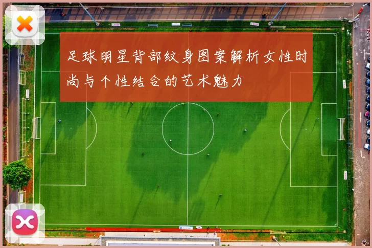 足球明星背部纹身图案解析女性时尚与个性结合的艺术魅力