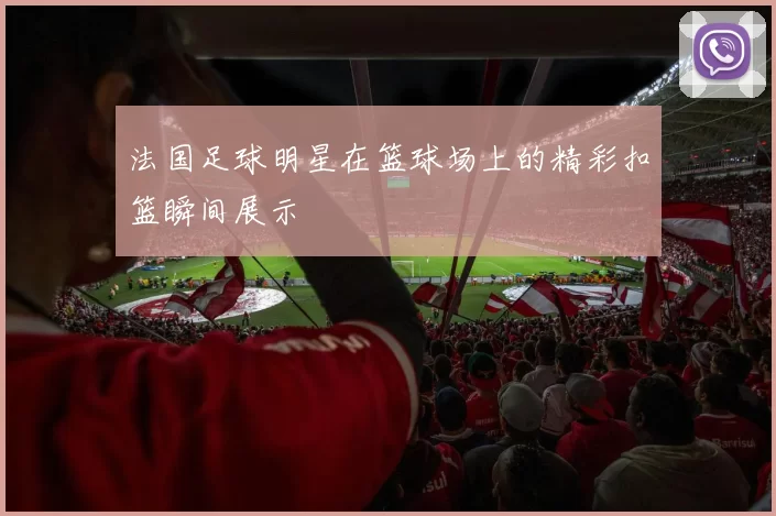 法国足球明星在篮球场上的精彩扣篮瞬间展示
