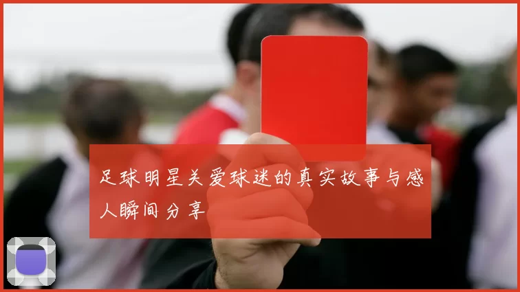 足球明星关爱球迷的真实故事与感人瞬间分享