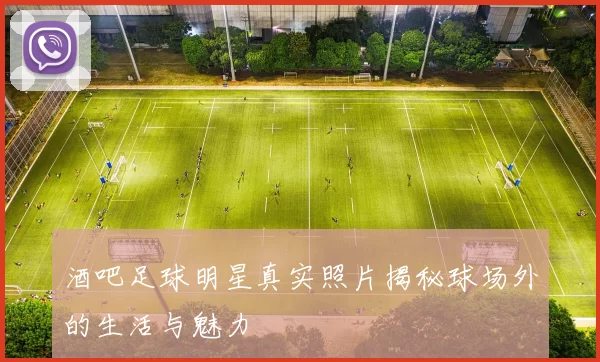 酒吧足球明星真实照片揭秘球场外的生活与魅力