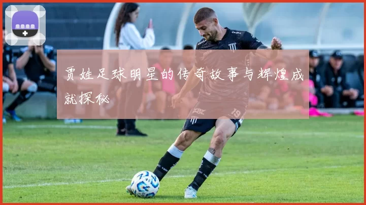 贾姓足球明星的传奇故事与辉煌成就探秘