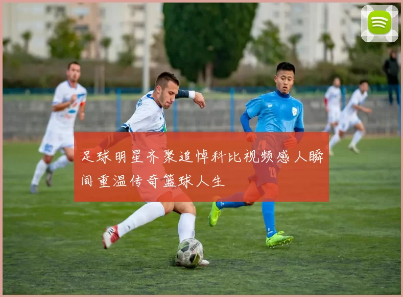 足球明星齐聚追悼科比视频感人瞬间重温传奇篮球人生