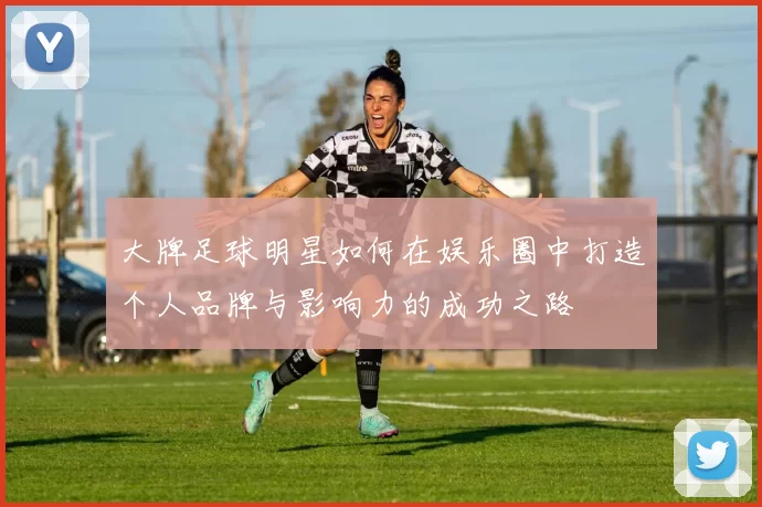 大牌足球明星如何在娱乐圈中打造个人品牌与影响力的成功之路