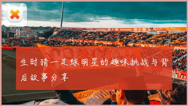 生时猜一足球明星的趣味挑战与背后故事分享