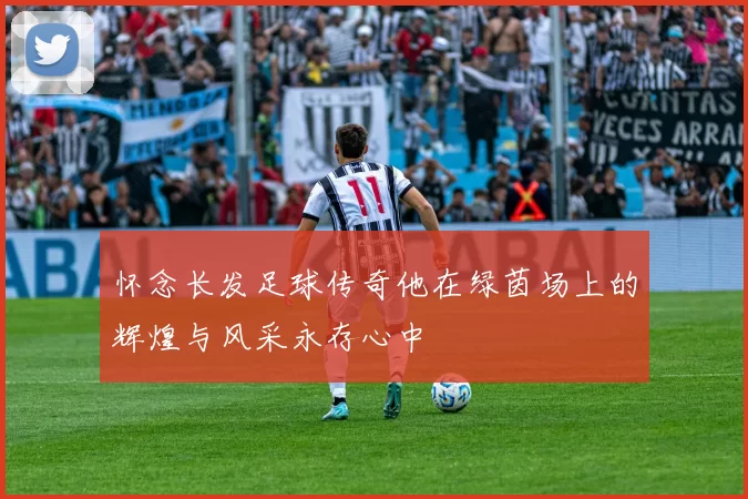 怀念长发足球传奇他在绿茵场上的辉煌与风采永存心中