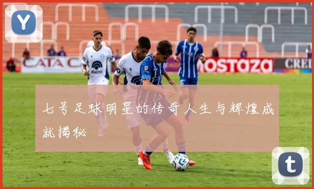 七号足球明星的传奇人生与辉煌成就揭秘