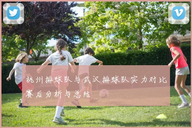 杭州排球队与武汉排球队实力对比赛后分析与总结