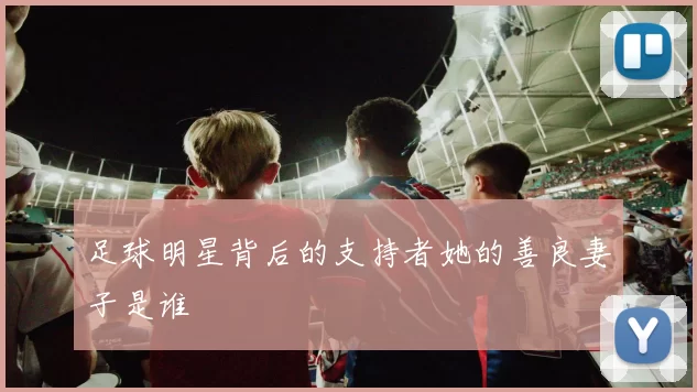 足球明星背后的支持者她的善良妻子是谁