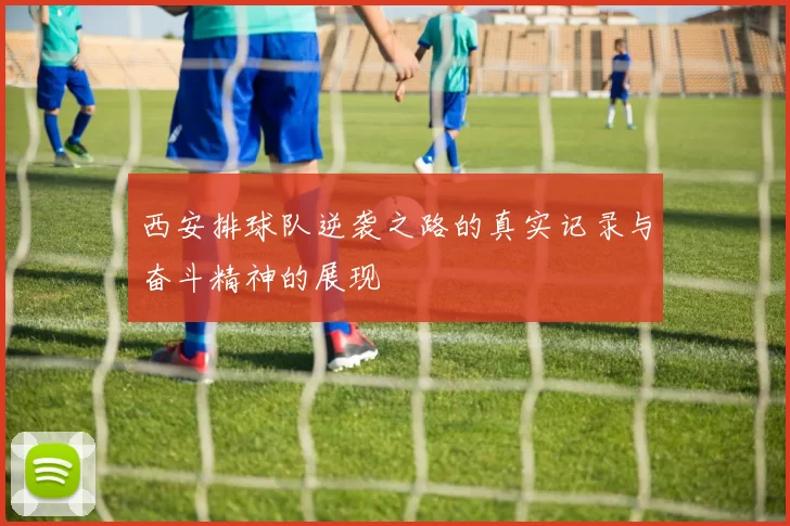 西安排球队逆袭之路的真实记录与奋斗精神的展现