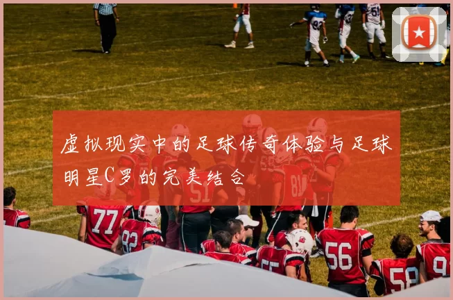 虚拟现实中的足球传奇体验与足球明星C罗的完美结合
