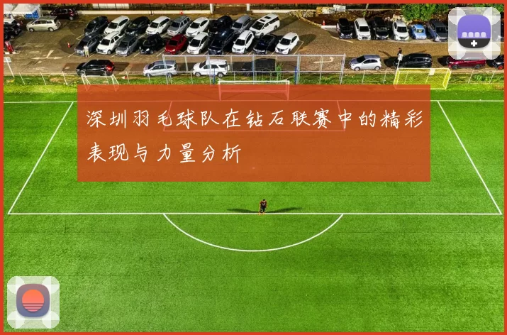 深圳羽毛球队在钻石联赛中的精彩表现与力量分析